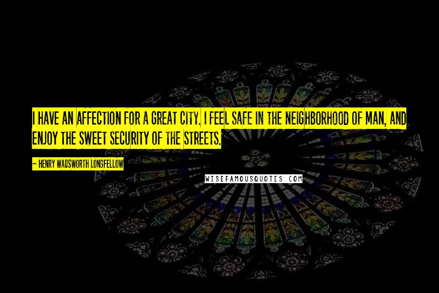 Henry Wadsworth Longfellow Quotes: I have an affection for a great city. I feel safe in the neighborhood of man, and enjoy the sweet security of the streets.