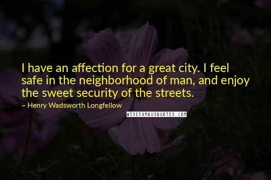 Henry Wadsworth Longfellow Quotes: I have an affection for a great city. I feel safe in the neighborhood of man, and enjoy the sweet security of the streets.