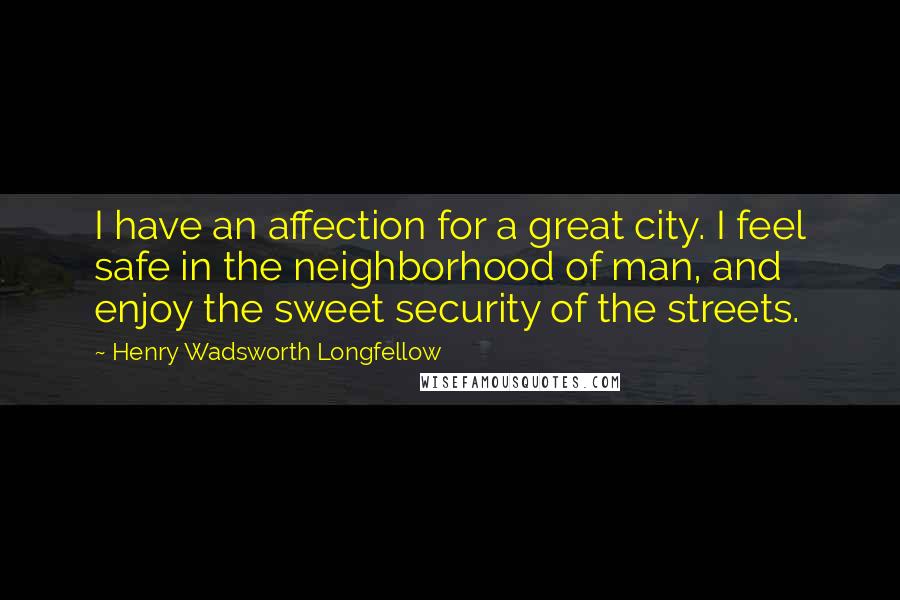 Henry Wadsworth Longfellow Quotes: I have an affection for a great city. I feel safe in the neighborhood of man, and enjoy the sweet security of the streets.