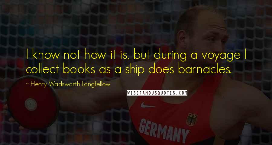 Henry Wadsworth Longfellow Quotes: I know not how it is, but during a voyage I collect books as a ship does barnacles.