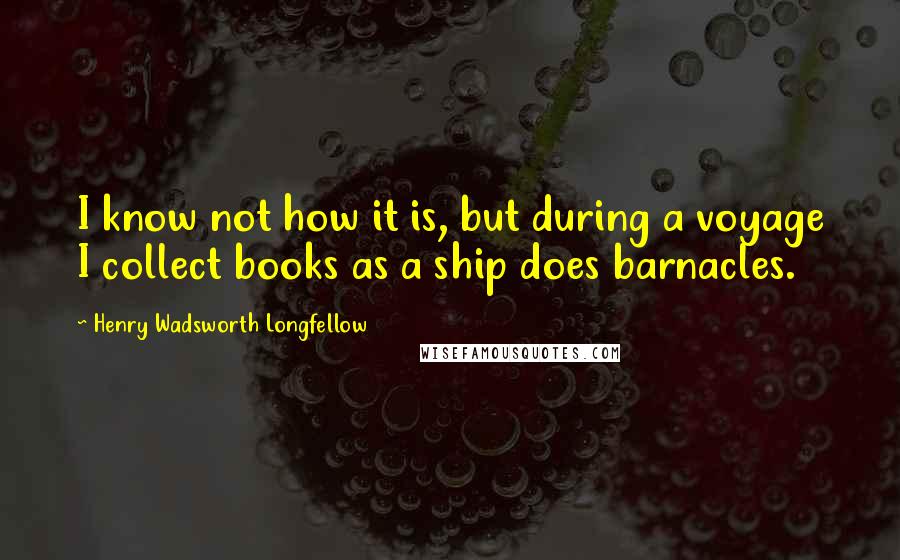 Henry Wadsworth Longfellow Quotes: I know not how it is, but during a voyage I collect books as a ship does barnacles.
