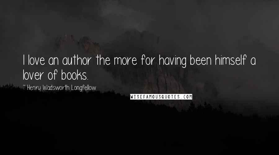 Henry Wadsworth Longfellow Quotes: I love an author the more for having been himself a lover of books.