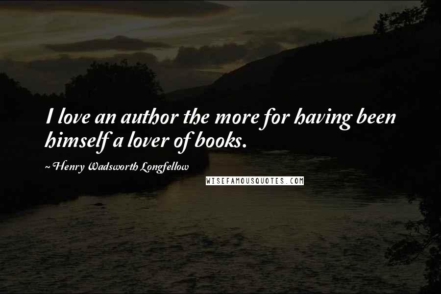 Henry Wadsworth Longfellow Quotes: I love an author the more for having been himself a lover of books.