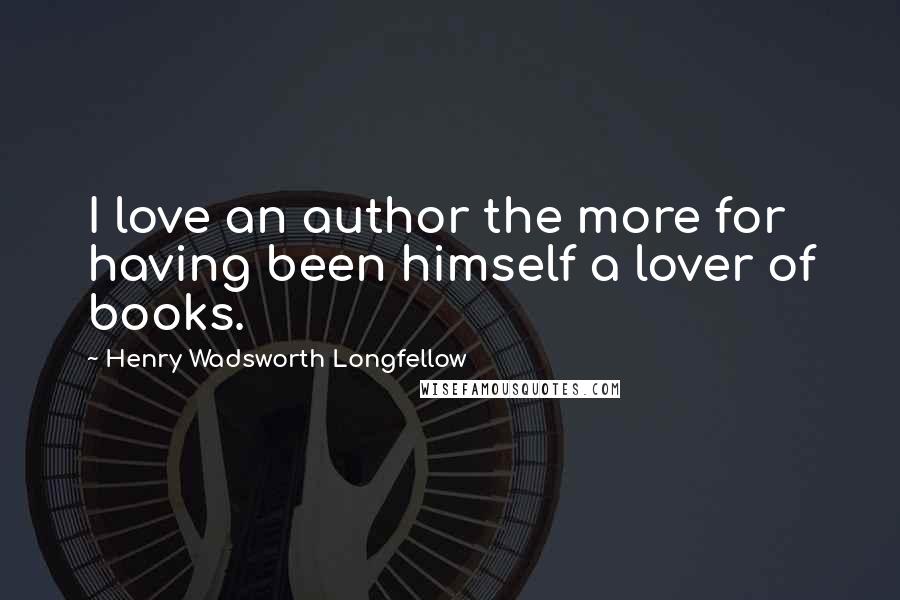 Henry Wadsworth Longfellow Quotes: I love an author the more for having been himself a lover of books.