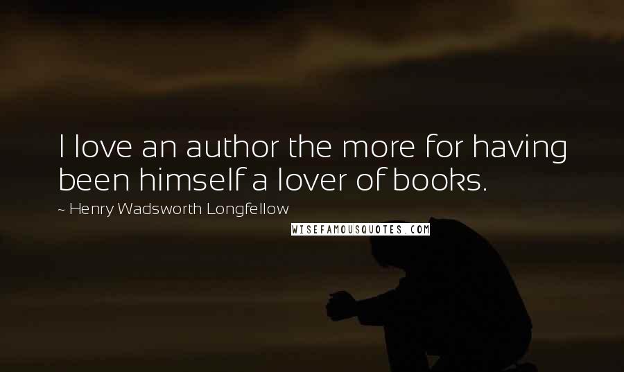 Henry Wadsworth Longfellow Quotes: I love an author the more for having been himself a lover of books.