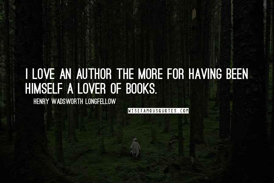 Henry Wadsworth Longfellow Quotes: I love an author the more for having been himself a lover of books.