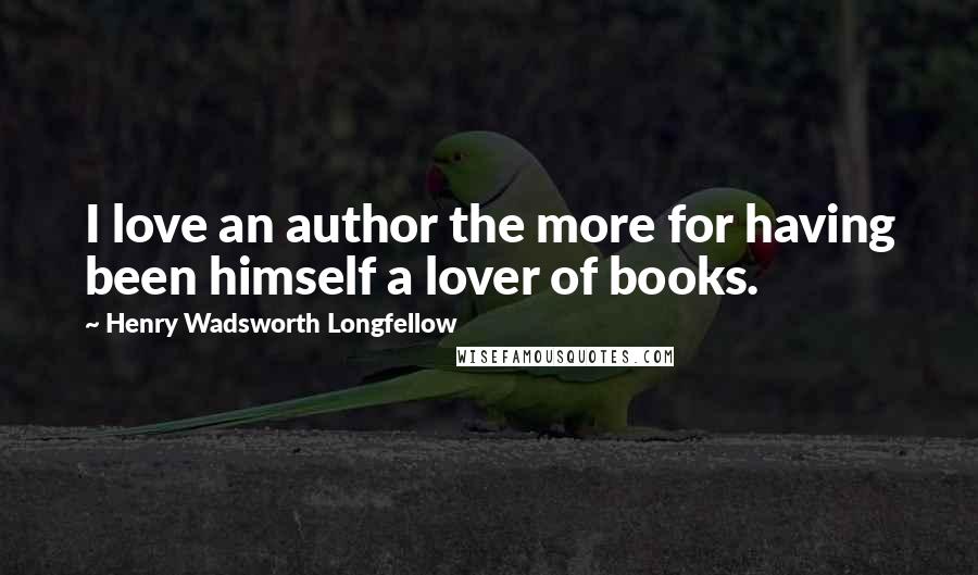 Henry Wadsworth Longfellow Quotes: I love an author the more for having been himself a lover of books.