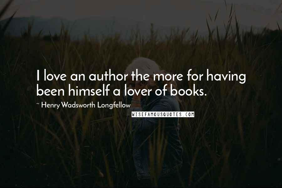 Henry Wadsworth Longfellow Quotes: I love an author the more for having been himself a lover of books.