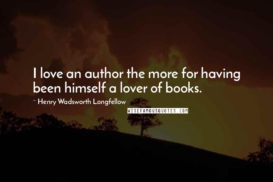 Henry Wadsworth Longfellow Quotes: I love an author the more for having been himself a lover of books.