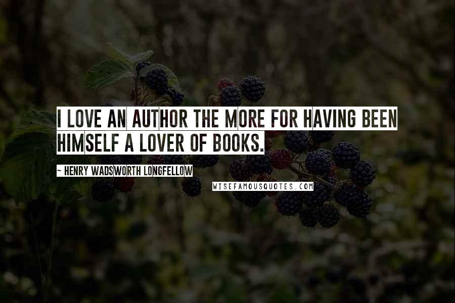 Henry Wadsworth Longfellow Quotes: I love an author the more for having been himself a lover of books.