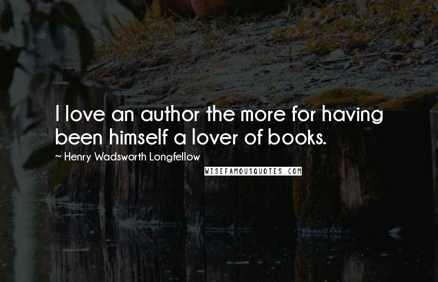 Henry Wadsworth Longfellow Quotes: I love an author the more for having been himself a lover of books.