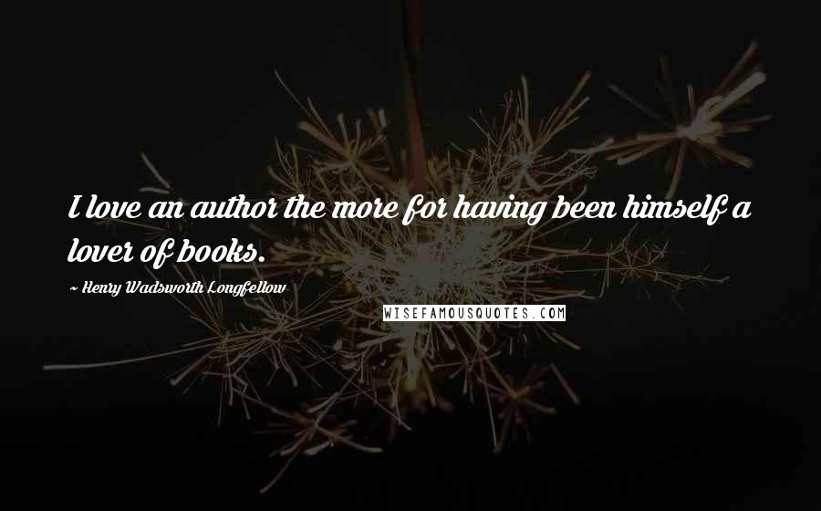 Henry Wadsworth Longfellow Quotes: I love an author the more for having been himself a lover of books.