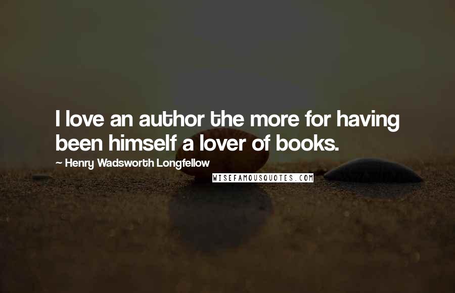 Henry Wadsworth Longfellow Quotes: I love an author the more for having been himself a lover of books.