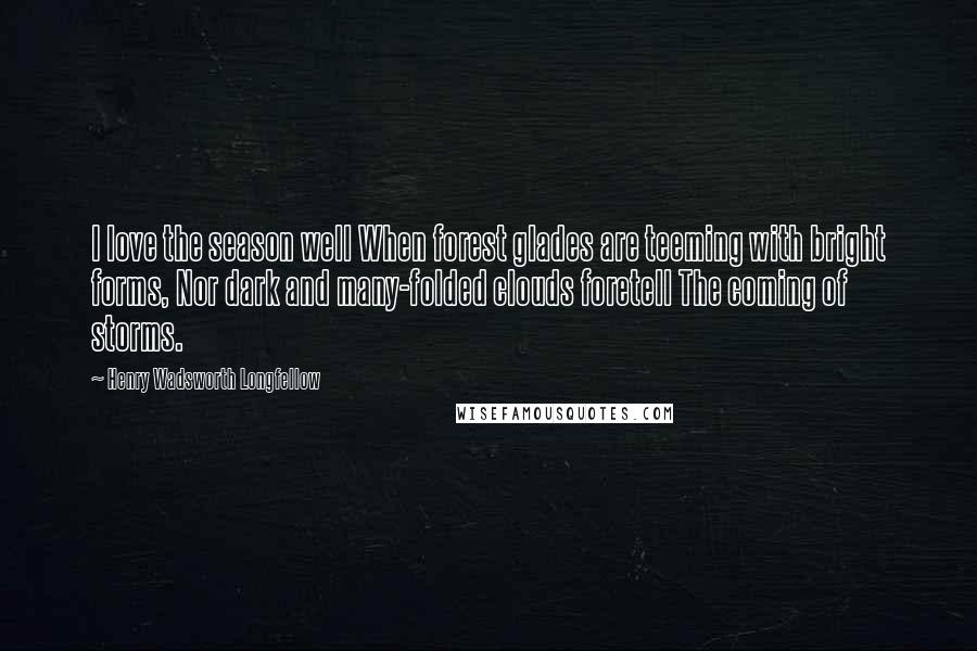 Henry Wadsworth Longfellow Quotes: I love the season well When forest glades are teeming with bright forms, Nor dark and many-folded clouds foretell The coming of storms.