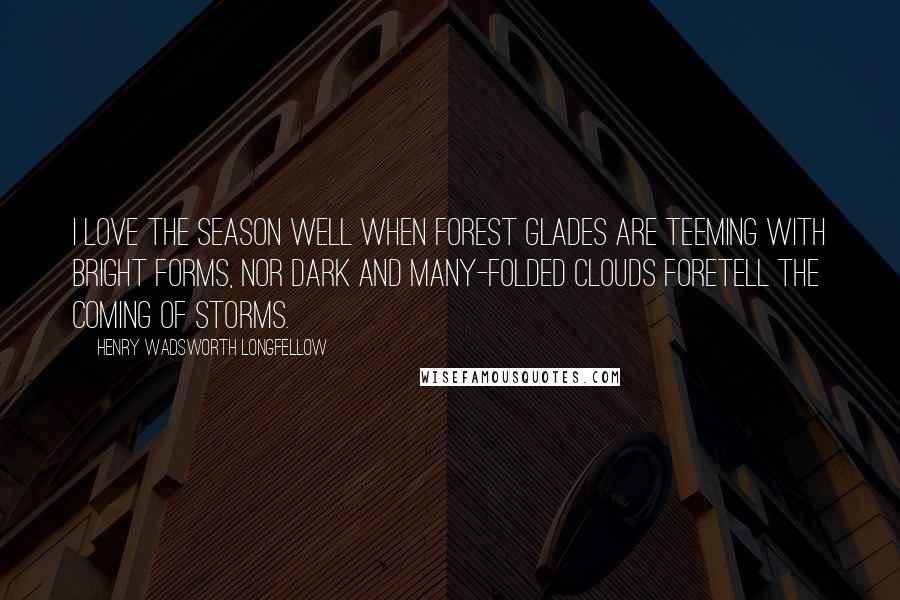 Henry Wadsworth Longfellow Quotes: I love the season well When forest glades are teeming with bright forms, Nor dark and many-folded clouds foretell The coming of storms.