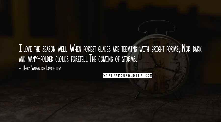 Henry Wadsworth Longfellow Quotes: I love the season well When forest glades are teeming with bright forms, Nor dark and many-folded clouds foretell The coming of storms.