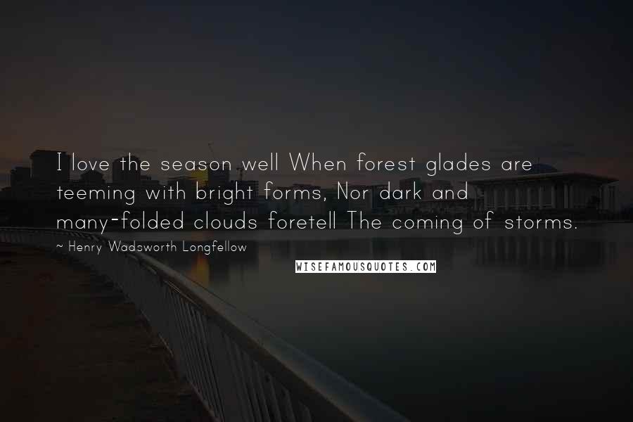 Henry Wadsworth Longfellow Quotes: I love the season well When forest glades are teeming with bright forms, Nor dark and many-folded clouds foretell The coming of storms.