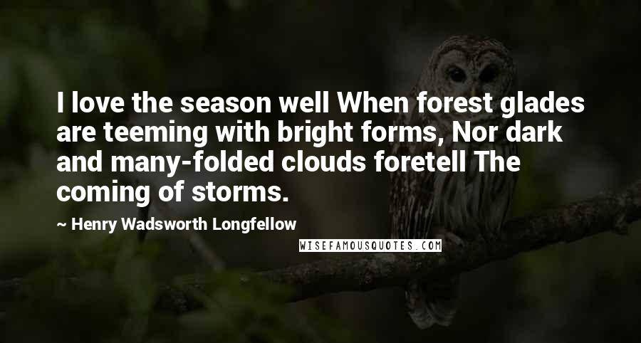 Henry Wadsworth Longfellow Quotes: I love the season well When forest glades are teeming with bright forms, Nor dark and many-folded clouds foretell The coming of storms.