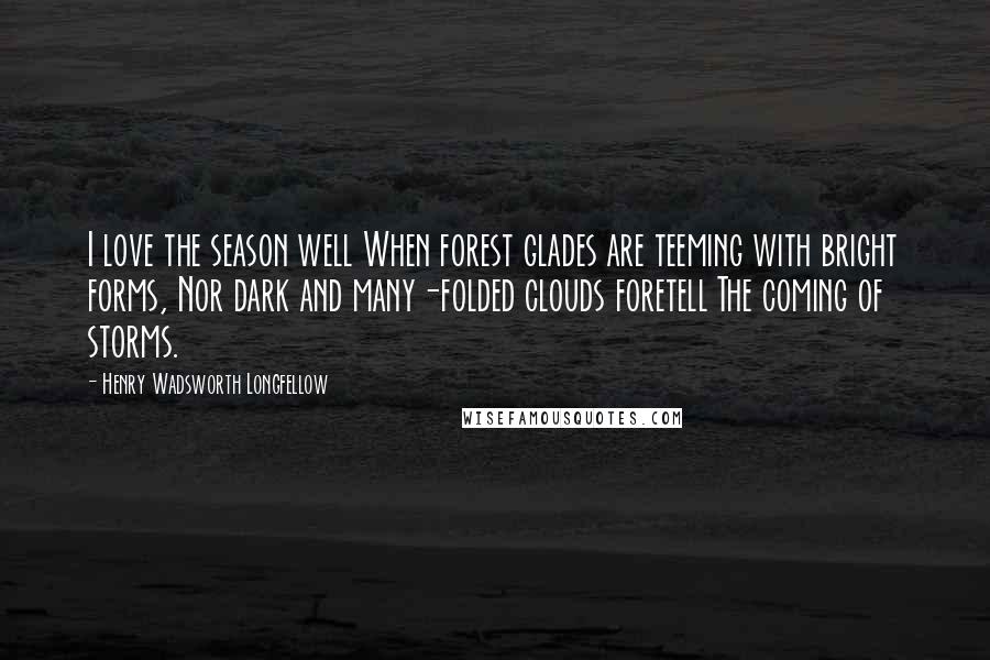 Henry Wadsworth Longfellow Quotes: I love the season well When forest glades are teeming with bright forms, Nor dark and many-folded clouds foretell The coming of storms.