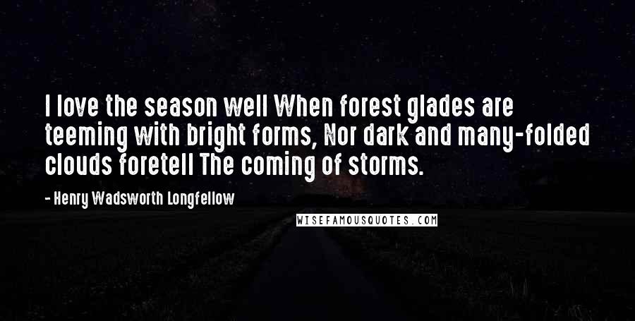 Henry Wadsworth Longfellow Quotes: I love the season well When forest glades are teeming with bright forms, Nor dark and many-folded clouds foretell The coming of storms.