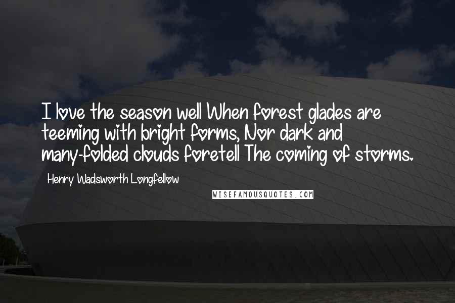 Henry Wadsworth Longfellow Quotes: I love the season well When forest glades are teeming with bright forms, Nor dark and many-folded clouds foretell The coming of storms.