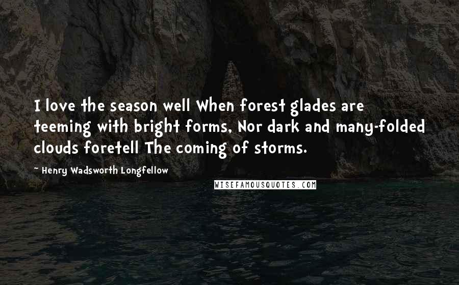 Henry Wadsworth Longfellow Quotes: I love the season well When forest glades are teeming with bright forms, Nor dark and many-folded clouds foretell The coming of storms.