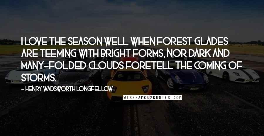 Henry Wadsworth Longfellow Quotes: I love the season well When forest glades are teeming with bright forms, Nor dark and many-folded clouds foretell The coming of storms.