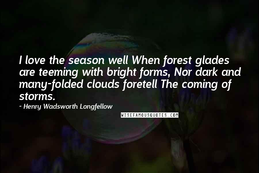 Henry Wadsworth Longfellow Quotes: I love the season well When forest glades are teeming with bright forms, Nor dark and many-folded clouds foretell The coming of storms.