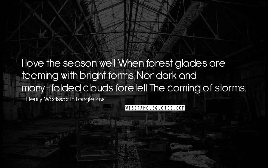 Henry Wadsworth Longfellow Quotes: I love the season well When forest glades are teeming with bright forms, Nor dark and many-folded clouds foretell The coming of storms.