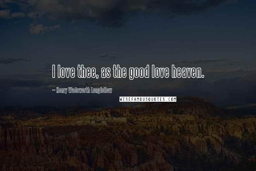 Henry Wadsworth Longfellow Quotes: I love thee, as the good love heaven.