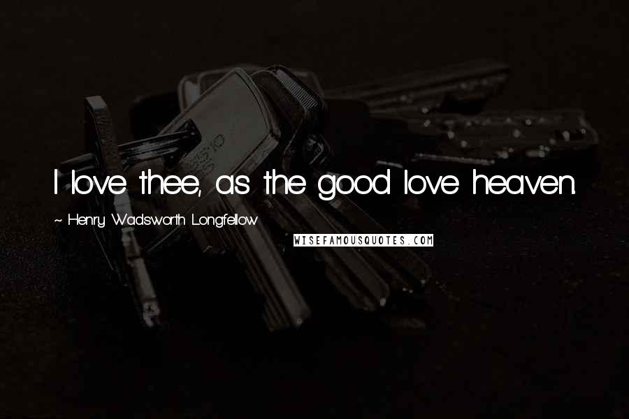 Henry Wadsworth Longfellow Quotes: I love thee, as the good love heaven.