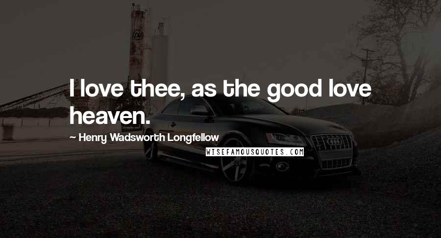 Henry Wadsworth Longfellow Quotes: I love thee, as the good love heaven.