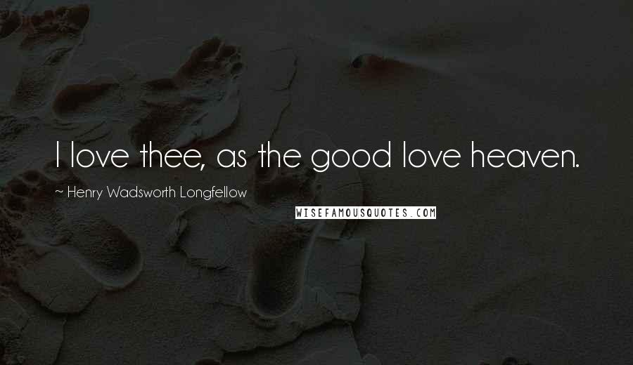 Henry Wadsworth Longfellow Quotes: I love thee, as the good love heaven.