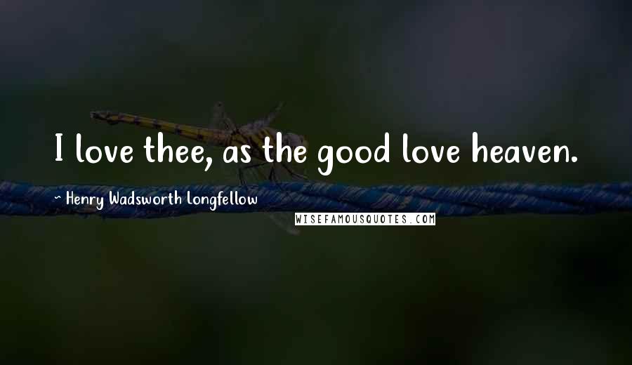 Henry Wadsworth Longfellow Quotes: I love thee, as the good love heaven.