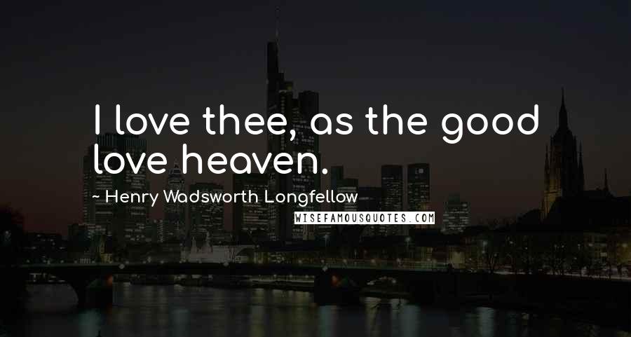 Henry Wadsworth Longfellow Quotes: I love thee, as the good love heaven.