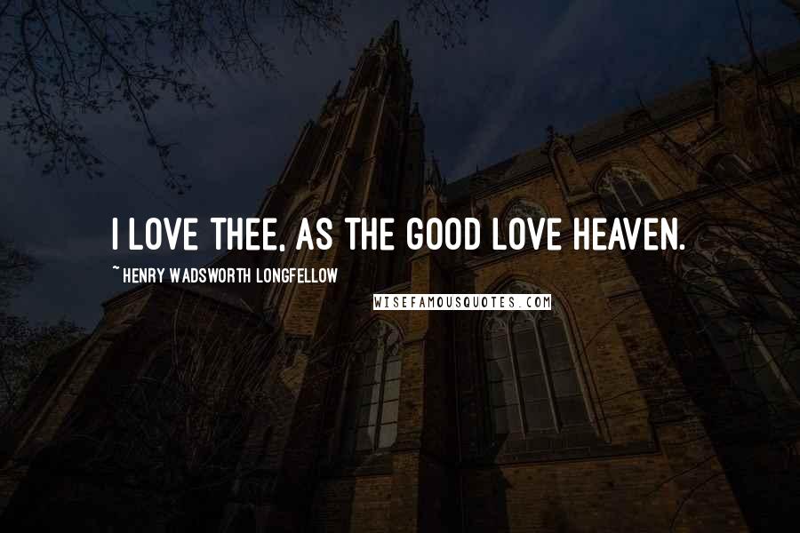 Henry Wadsworth Longfellow Quotes: I love thee, as the good love heaven.