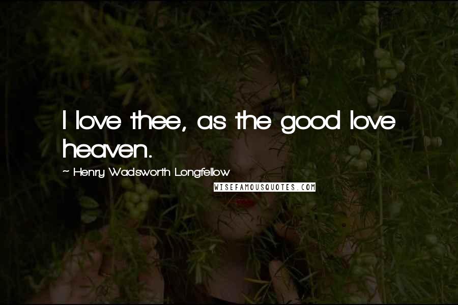 Henry Wadsworth Longfellow Quotes: I love thee, as the good love heaven.
