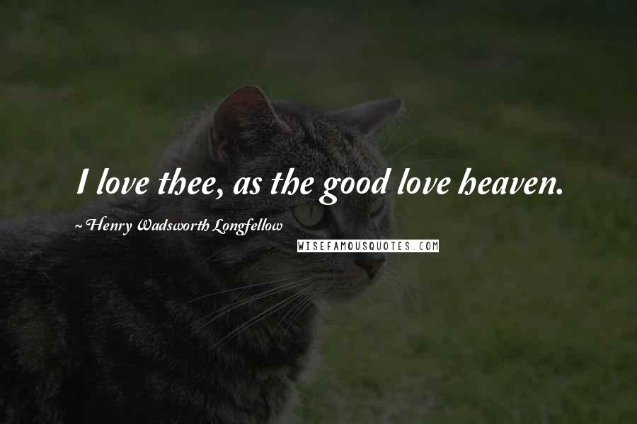 Henry Wadsworth Longfellow Quotes: I love thee, as the good love heaven.