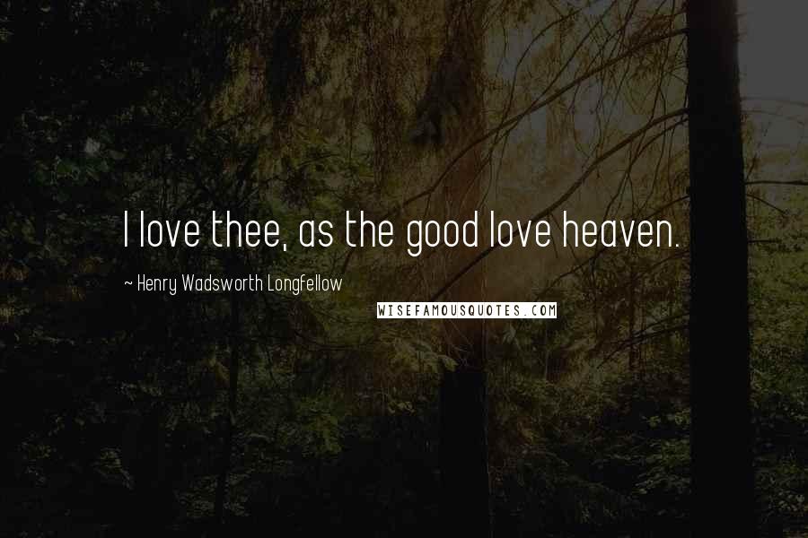 Henry Wadsworth Longfellow Quotes: I love thee, as the good love heaven.