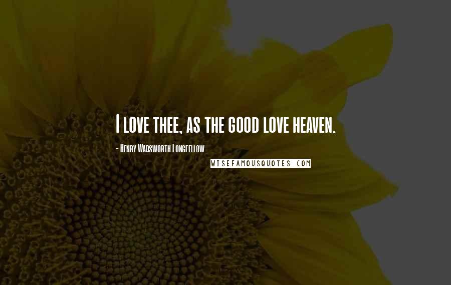 Henry Wadsworth Longfellow Quotes: I love thee, as the good love heaven.