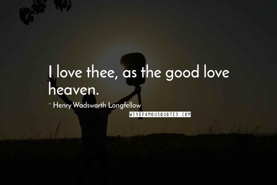 Henry Wadsworth Longfellow Quotes: I love thee, as the good love heaven.