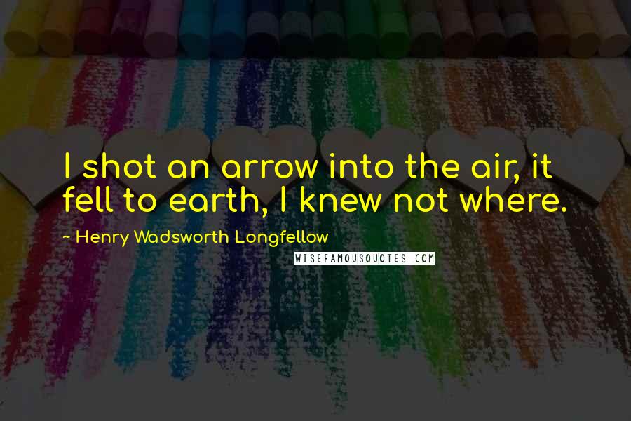 Henry Wadsworth Longfellow Quotes: I shot an arrow into the air, it fell to earth, I knew not where.