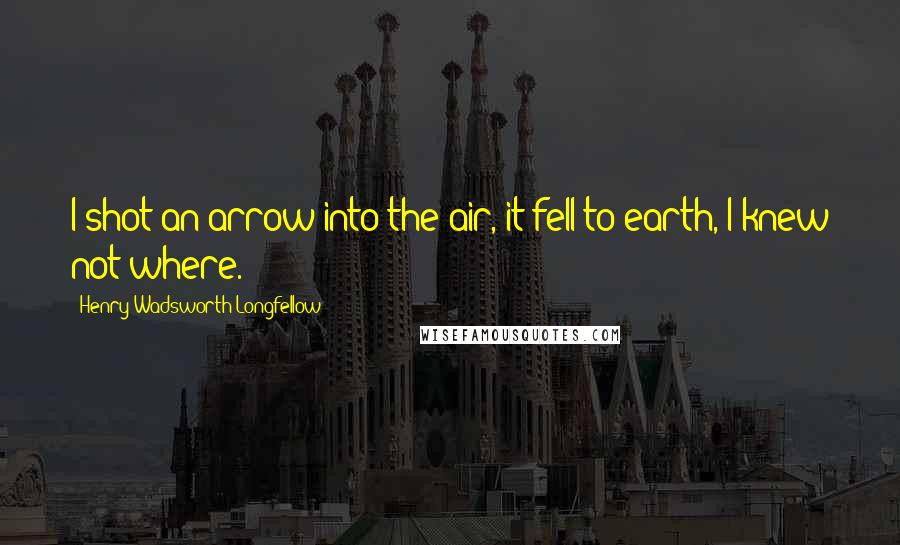 Henry Wadsworth Longfellow Quotes: I shot an arrow into the air, it fell to earth, I knew not where.