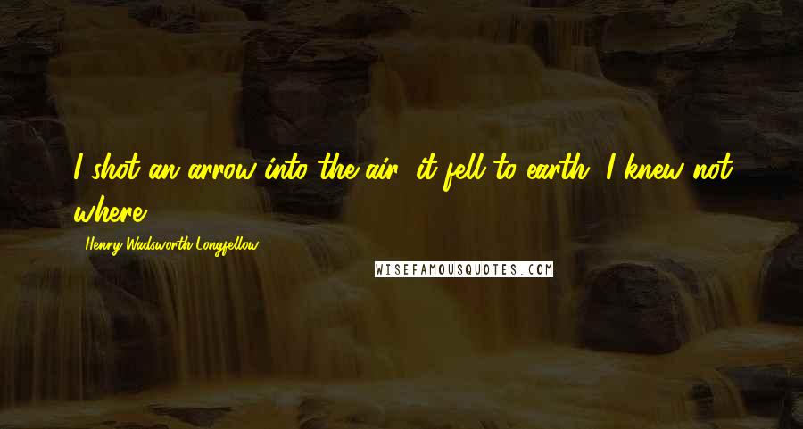 Henry Wadsworth Longfellow Quotes: I shot an arrow into the air, it fell to earth, I knew not where.