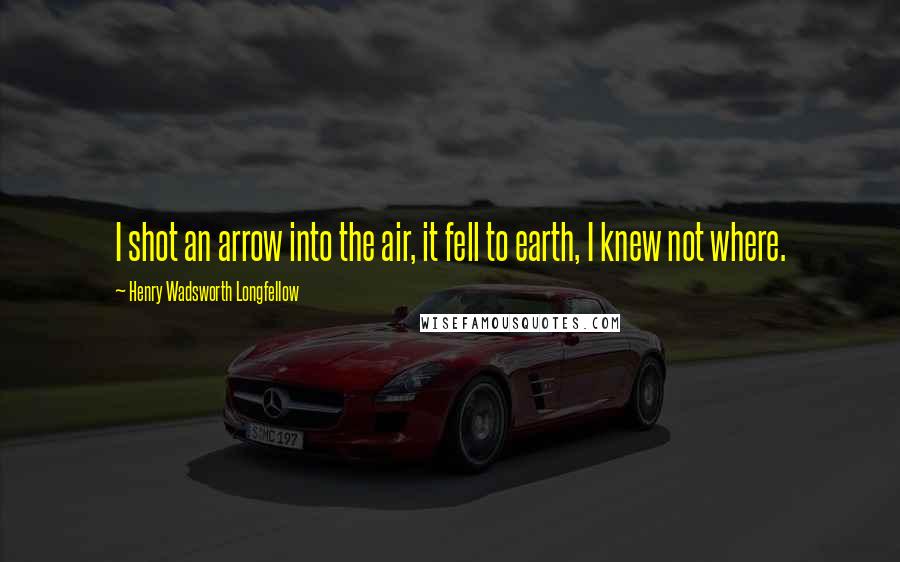 Henry Wadsworth Longfellow Quotes: I shot an arrow into the air, it fell to earth, I knew not where.