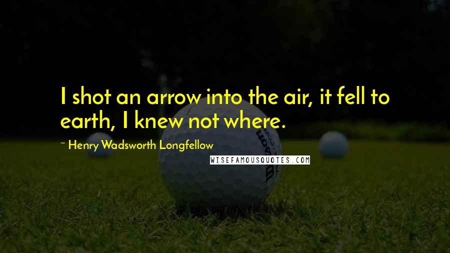 Henry Wadsworth Longfellow Quotes: I shot an arrow into the air, it fell to earth, I knew not where.