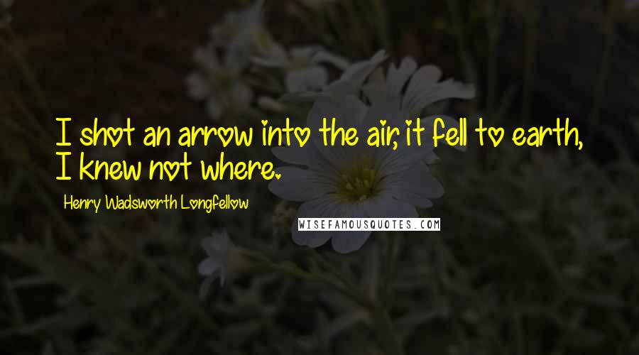 Henry Wadsworth Longfellow Quotes: I shot an arrow into the air, it fell to earth, I knew not where.