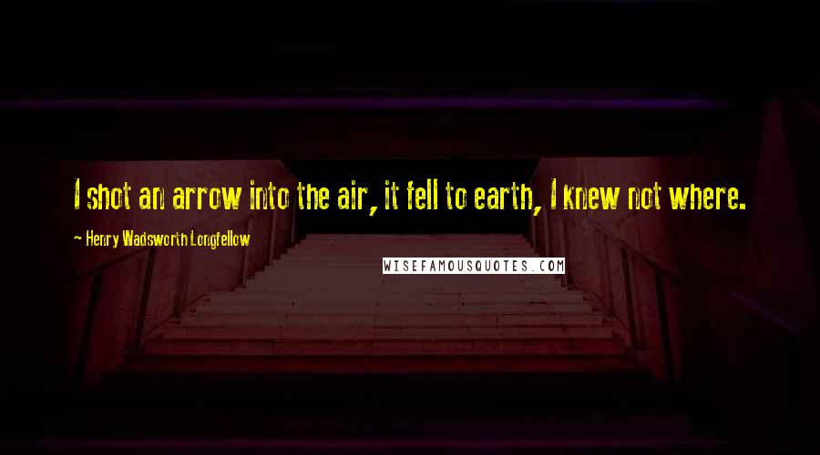 Henry Wadsworth Longfellow Quotes: I shot an arrow into the air, it fell to earth, I knew not where.