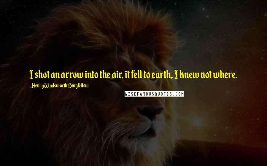 Henry Wadsworth Longfellow Quotes: I shot an arrow into the air, it fell to earth, I knew not where.