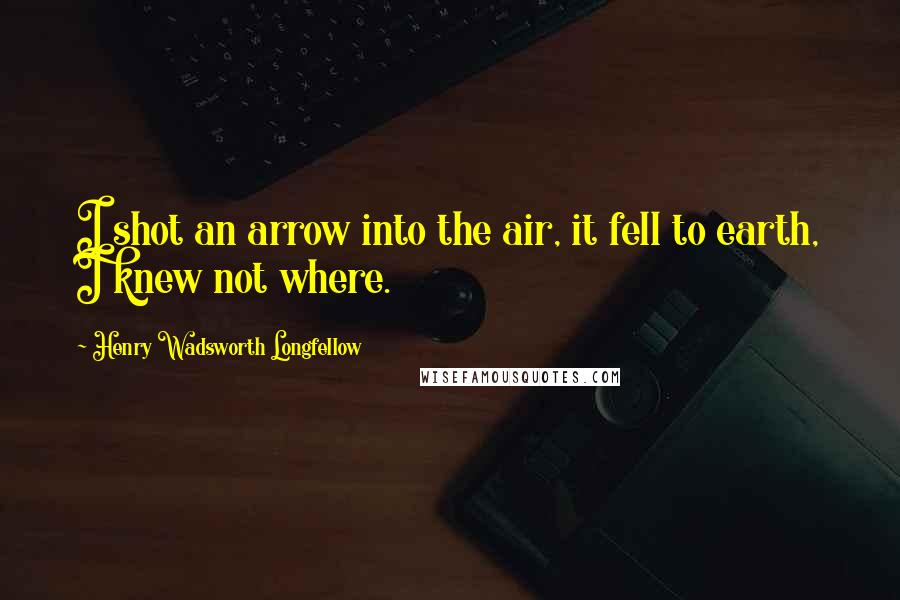 Henry Wadsworth Longfellow Quotes: I shot an arrow into the air, it fell to earth, I knew not where.